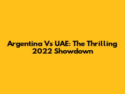 Argentina Vs UAE: The Thrilling 2022 Showdown