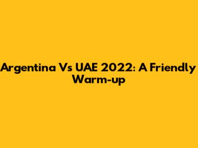 Argentina Vs UAE 2022: A Friendly Warm-up