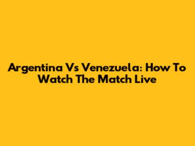 Argentina Vs Venezuela: How To Watch The Match Live