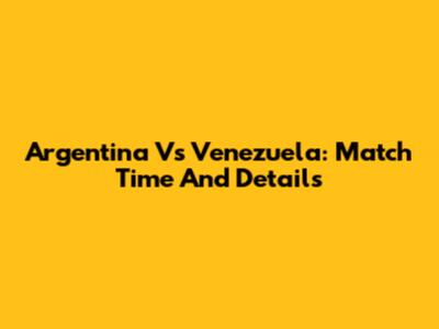 Argentina Vs Venezuela: Match Time And Details