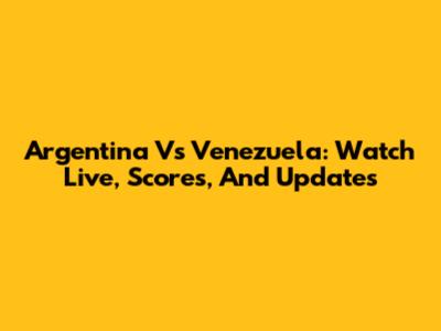Argentina Vs Venezuela: Watch Live, Scores, And Updates