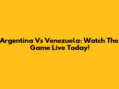 Argentina Vs Venezuela: Watch The Game Live Today!