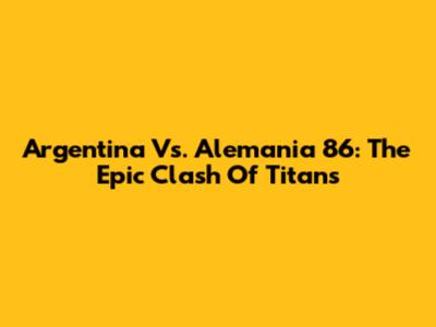 Argentina Vs. Alemania 86: The Epic Clash Of Titans