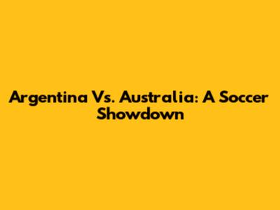 Argentina Vs. Australia: A Soccer Showdown