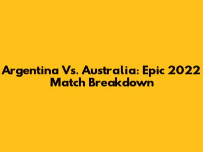 Argentina Vs. Australia: Epic 2022 Match Breakdown