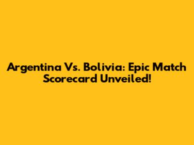 Argentina Vs. Bolivia: Epic Match Scorecard Unveiled!
