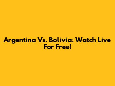 Argentina Vs. Bolivia: Watch Live For Free!