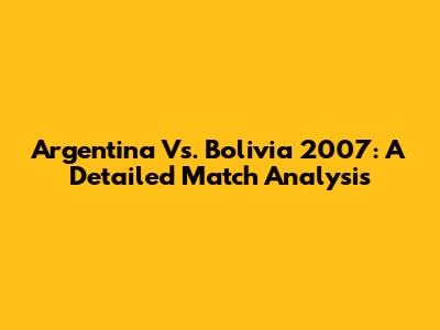 Argentina Vs. Bolivia 2007: A Detailed Match Analysis
