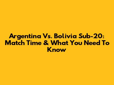 Argentina Vs. Bolivia Sub-20: Match Time & What You Need To Know