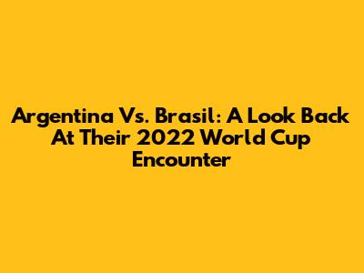 Argentina Vs. Brasil: A Look Back At Their 2022 World Cup Encounter