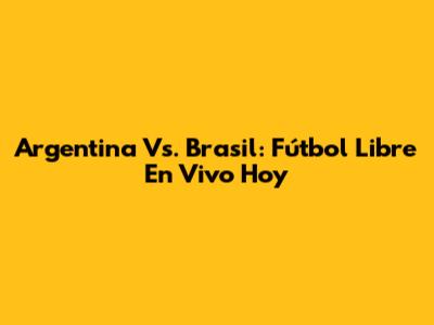 Argentina Vs. Brasil: Fútbol Libre En Vivo Hoy