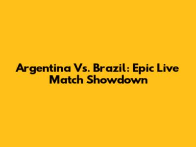Argentina Vs. Brazil: Epic Live Match Showdown