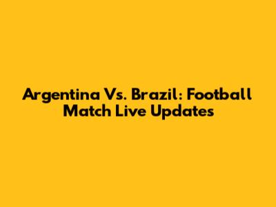 Argentina Vs. Brazil: Football Match Live Updates