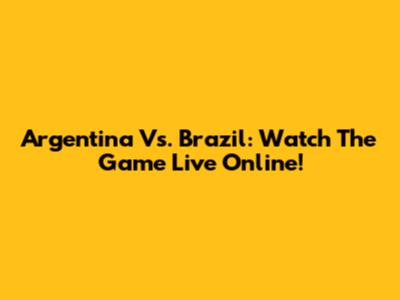 Argentina Vs. Brazil: Watch The Game Live Online!