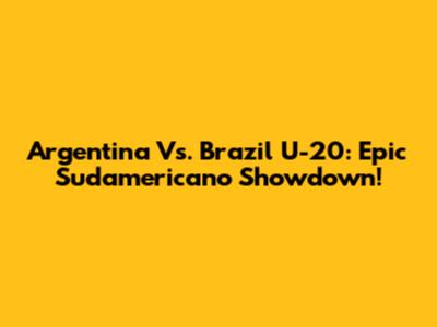 Argentina Vs. Brazil U-20: Epic Sudamericano Showdown!