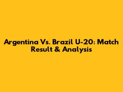 Argentina Vs. Brazil U-20: Match Result & Analysis
