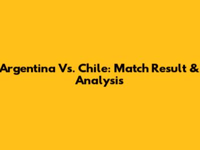 Argentina Vs. Chile: Match Result & Analysis
