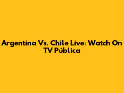 Argentina Vs. Chile Live: Watch On TV Pública
