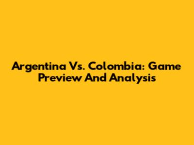 Argentina Vs. Colombia: Game Preview And Analysis