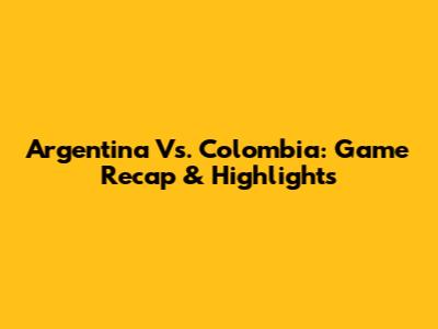 Argentina Vs. Colombia: Game Recap & Highlights