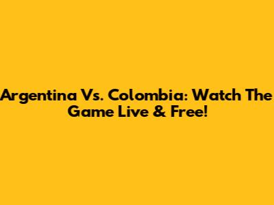 Argentina Vs. Colombia: Watch The Game Live & Free!