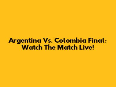 Argentina Vs. Colombia Final: Watch The Match Live!