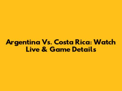 Argentina Vs. Costa Rica: Watch Live & Game Details