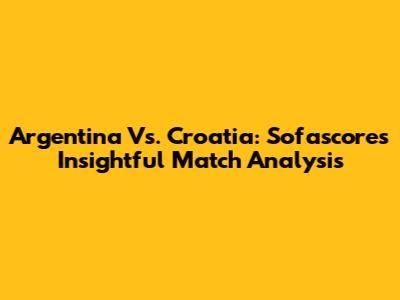 Argentina Vs. Croatia: Sofascore's Insightful Match Analysis