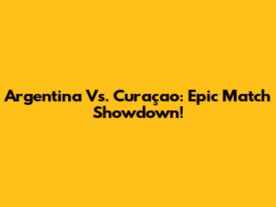 Argentina Vs. Curaçao: Epic Match Showdown!