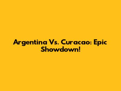 Argentina Vs. Curacao: Epic Showdown!