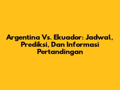 Argentina Vs. Ekuador: Jadwal, Prediksi, Dan Informasi Pertandingan