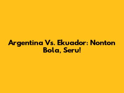 Argentina Vs. Ekuador: Nonton Bola, Seru!