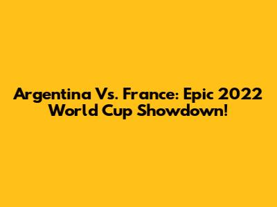 Argentina Vs. France: Epic 2022 World Cup Showdown!