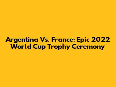 Argentina Vs. France: Epic 2022 World Cup Trophy Ceremony