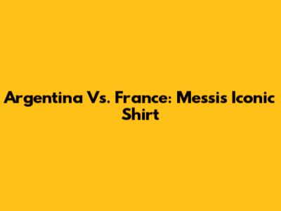 Argentina Vs. France: Messi's Iconic Shirt