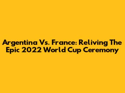 Argentina Vs. France: Reliving The Epic 2022 World Cup Ceremony
