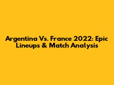 Argentina Vs. France 2022: Epic Lineups & Match Analysis