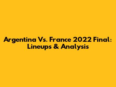 Argentina Vs. France 2022 Final: Lineups & Analysis