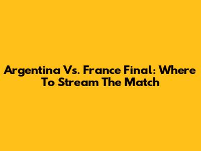 Argentina Vs. France Final: Where To Stream The Match