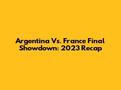 Argentina Vs. France Final Showdown: 2023 Recap