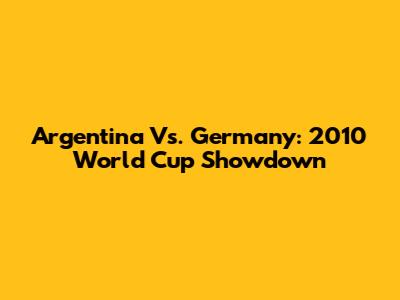 Argentina Vs. Germany: 2010 World Cup Showdown