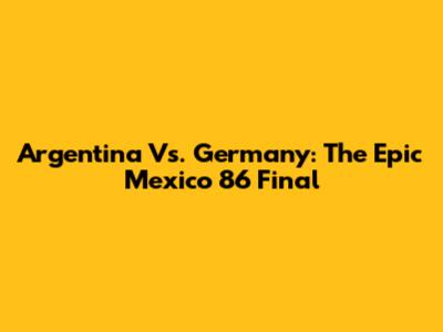 Argentina Vs. Germany: The Epic Mexico '86 Final