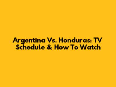 Argentina Vs. Honduras: TV Schedule & How To Watch