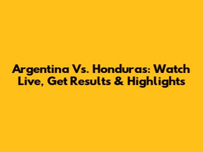 Argentina Vs. Honduras: Watch Live, Get Results & Highlights