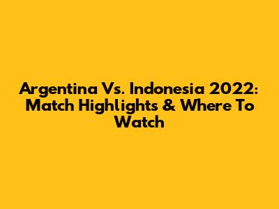 Argentina Vs. Indonesia 2022: Match Highlights & Where To Watch