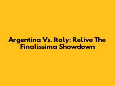 Argentina Vs. Italy: Relive The Finalissima Showdown