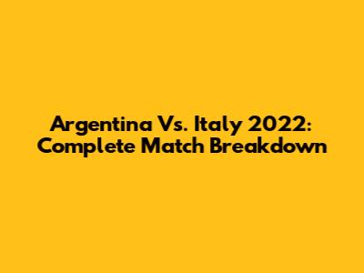 Argentina Vs. Italy 2022: Complete Match Breakdown