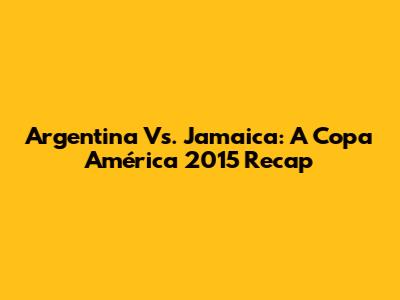 Argentina Vs. Jamaica: A Copa América 2015 Recap