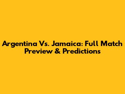 Argentina Vs. Jamaica: Full Match Preview & Predictions