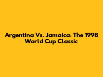 Argentina Vs. Jamaica: The 1998 World Cup Classic